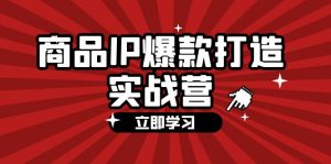 图片[1]-（12093期）商品-IP爆款打造实战营【第四期】，手把手教你打造商品IP，爆款 不断-华创网