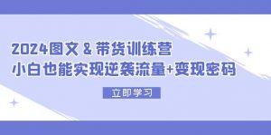 图片[1]-（12095期）2024 图文+带货训练营，小白也能实现逆袭流量+变现密码-华创网