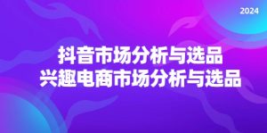 图片[1]-（12466期）2024抖音/市场分析与选品，兴趣电商市场分析与选品-华创网